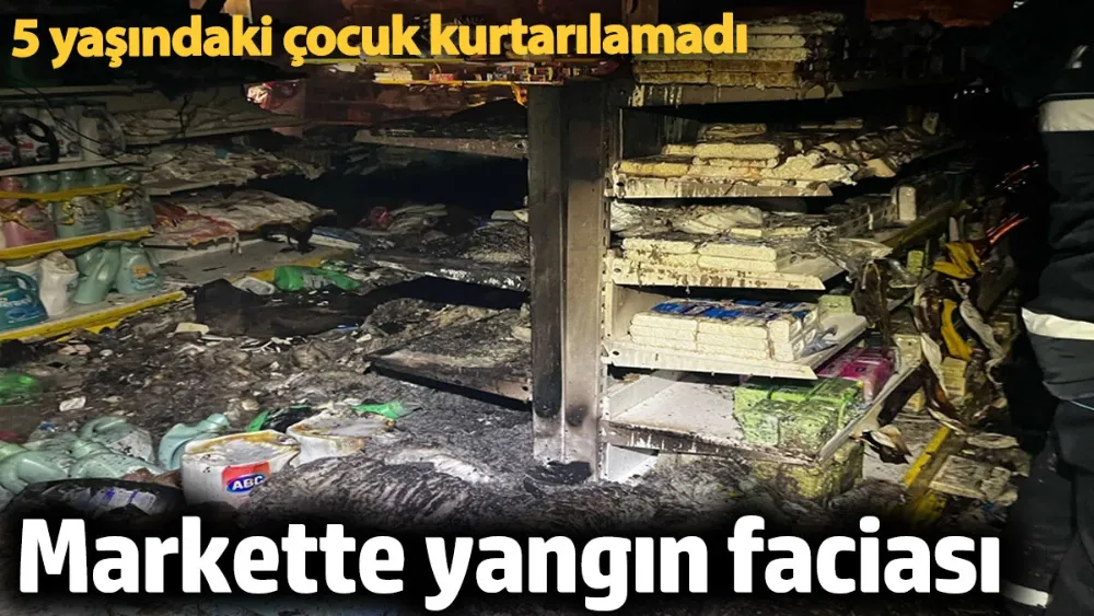 Markette yangın faciası! 5 yaşındaki çocuk kurtarılamadı