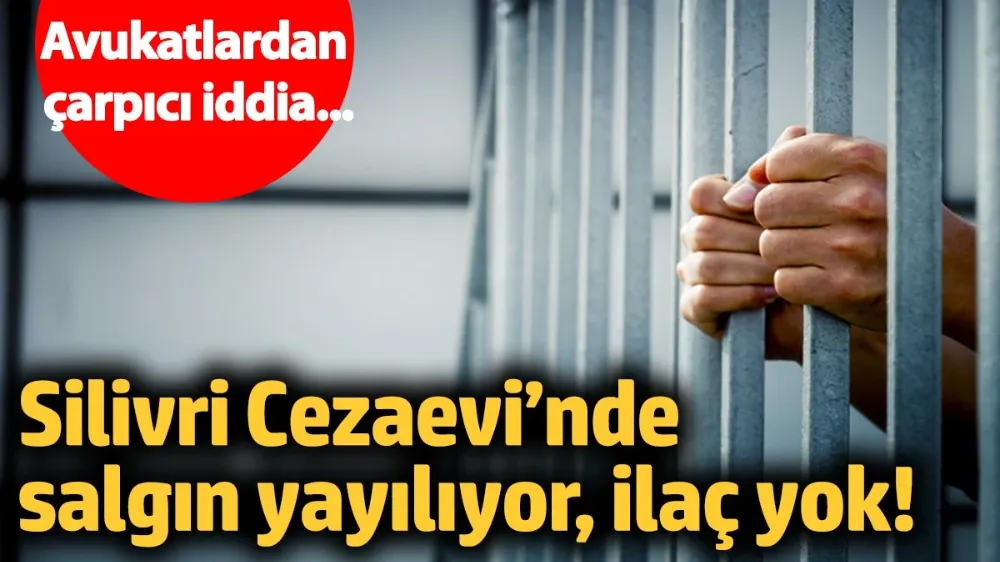 Silivri Cezaevi’nde salgın yayılıyor, ilaç yok! 