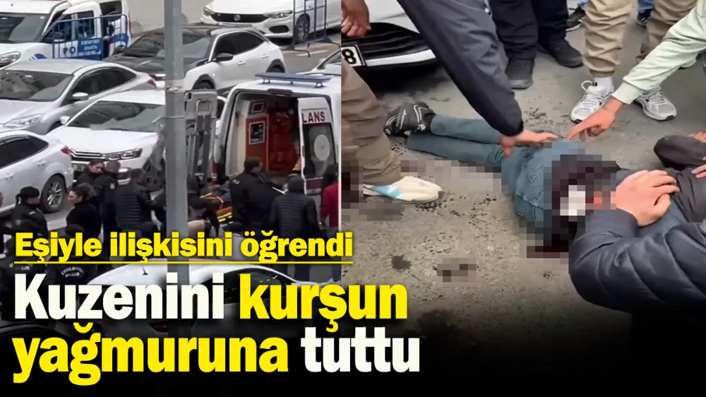 Eşiyle ilişkisini öğrendi, kuzenini kurşun yağmuruna tuttu