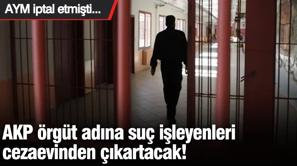 AKP örgüt adına suç işleyenleri cezaevinden çıkartacak! 