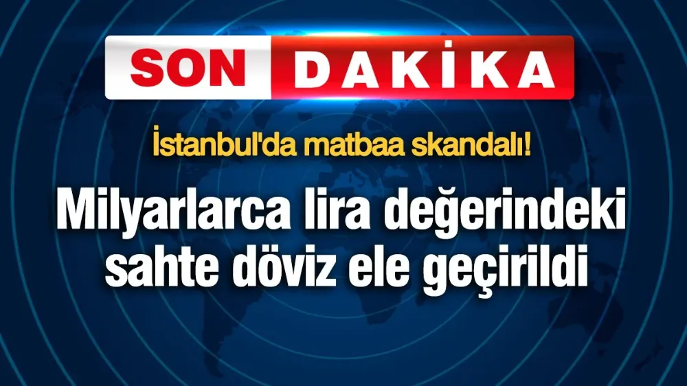 Yabancı uyruklular milyarlarca lira sahte döviz basmış!