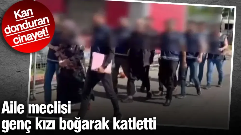 Kan donduran cinayet! Aile meclisi genç kızı boğarak katletti