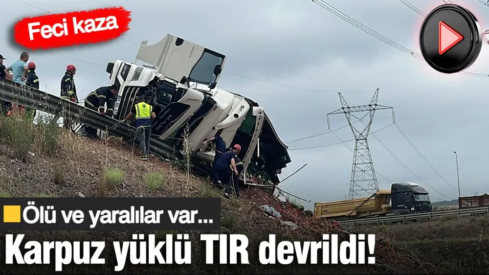 Karpuz yüklü TIR devrildi: Ölü ve yaralılar var
