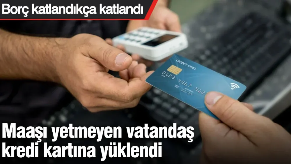 Maaşı yetmeyen vatandaş kredi kartına yüklendi
