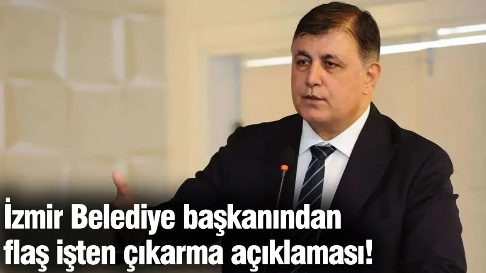 İzmir Belediye başkanından flaş işten çıkarma açıklaması