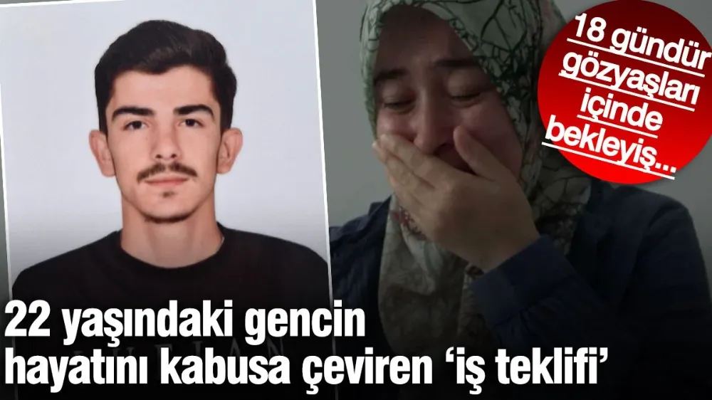 22 yaşındaki gencin hayatını kabusa çeviren ‘iş teklifi’: 18 gündür haber yok