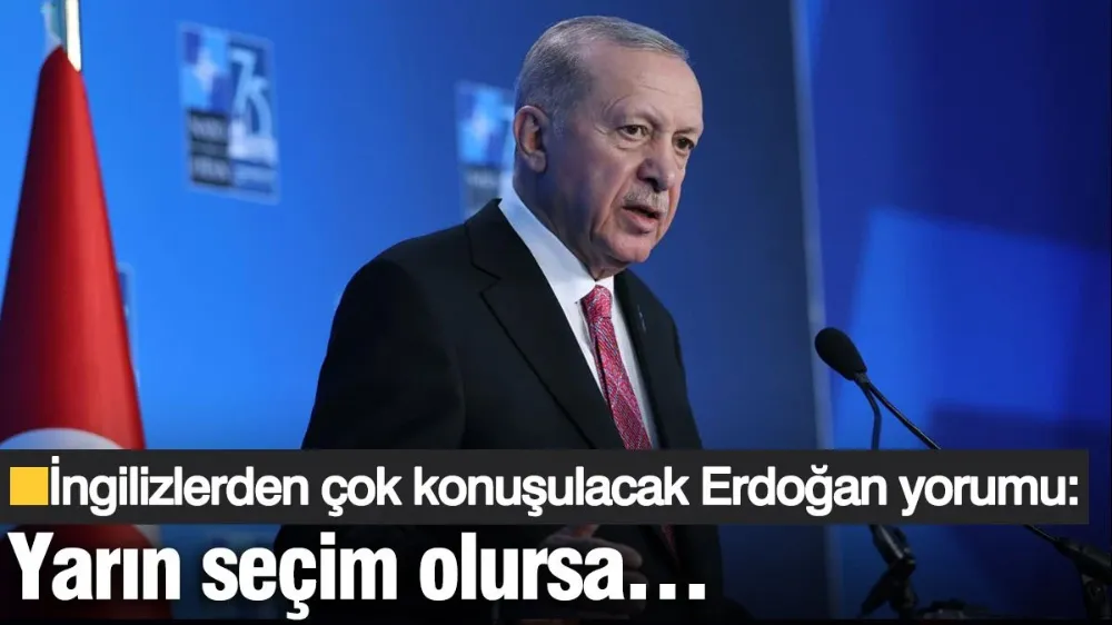 İngilizlerden çok konuşulacak Erdoğan yorumu: Yarın seçim olursa…