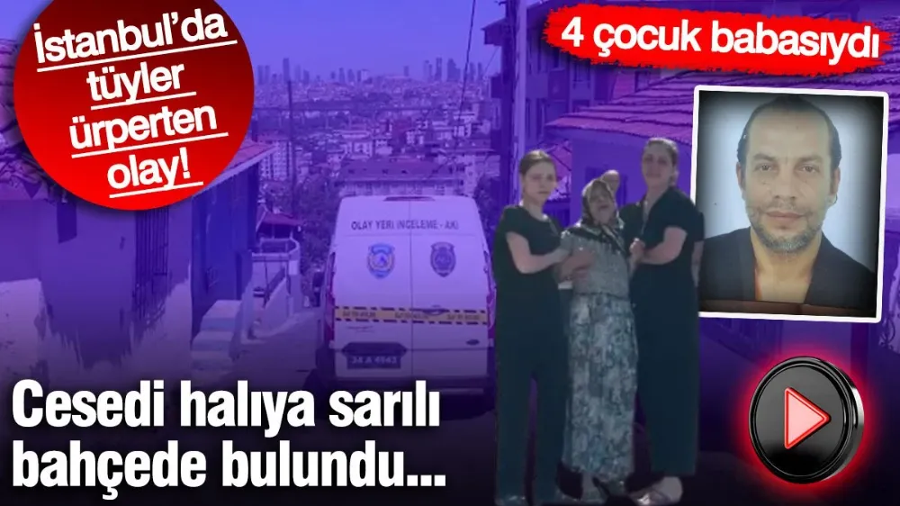 Cesedi halıya sarılı bahçede bulundu: 4 çocuk babasıydı