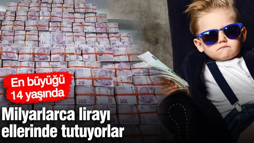 Milyarlarca lirayı ellerinde tutuyorlar! En büyüğü 14 yaşında