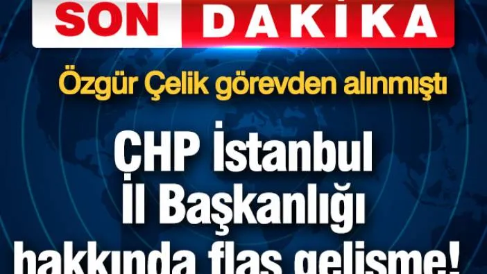 CHP İstanbul İl Başkanlığı hakkında flaş gelişme! Özgür Çelik görevden alınmıştı
